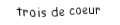 Je suis une carte à jouer. Je suis entre le deux et le quatre, je suis rouge mais pas de carreau.