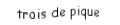 Je suis une carte. Je viens  après le deux, je suis noir mais pas de trefle.