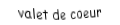 Je suis une carte. Je suis entre le dix et le dame, je suis rouge mais pas de carreau.