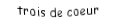 Je suis une carte. Je viens directement avant le quatre, je suis rouge mais pas de carreau.