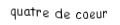 Je suis une carte. Je viens  avant le cinq, je suis rouge mais pas de carreau.